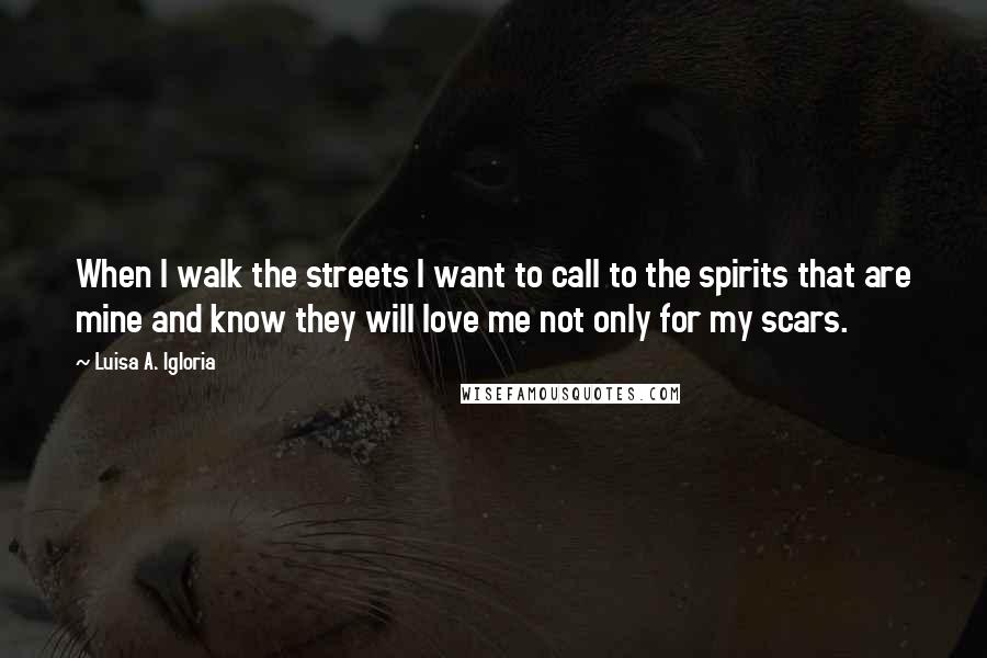 Luisa A. Igloria Quotes: When I walk the streets I want to call to the spirits that are mine and know they will love me not only for my scars.