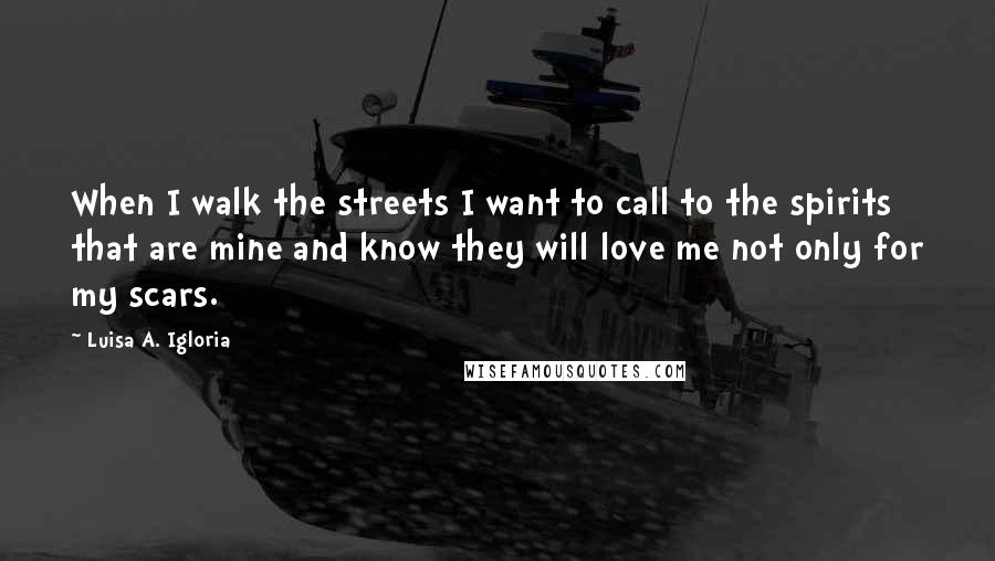 Luisa A. Igloria Quotes: When I walk the streets I want to call to the spirits that are mine and know they will love me not only for my scars.