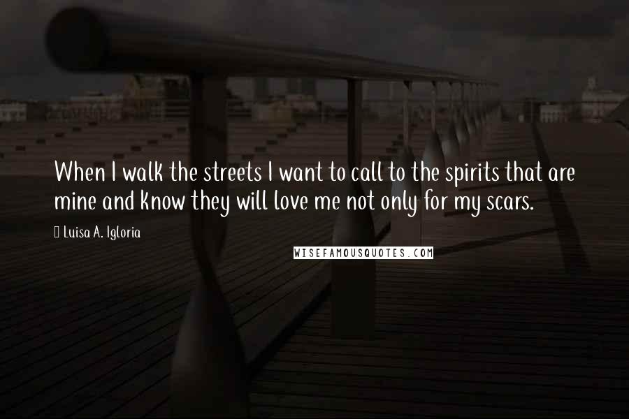 Luisa A. Igloria Quotes: When I walk the streets I want to call to the spirits that are mine and know they will love me not only for my scars.