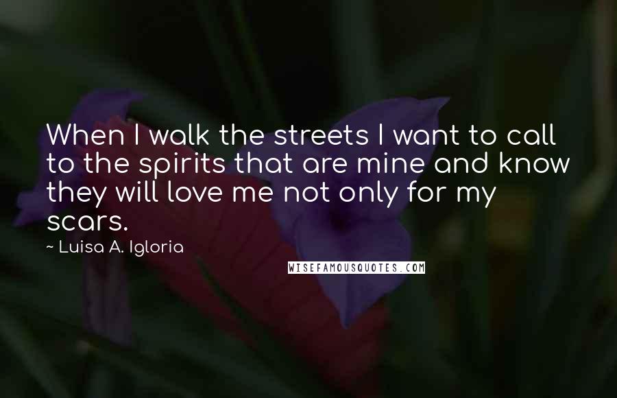 Luisa A. Igloria Quotes: When I walk the streets I want to call to the spirits that are mine and know they will love me not only for my scars.