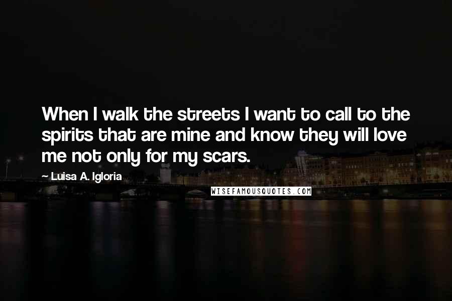 Luisa A. Igloria Quotes: When I walk the streets I want to call to the spirits that are mine and know they will love me not only for my scars.