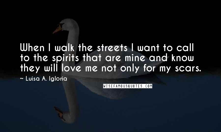 Luisa A. Igloria Quotes: When I walk the streets I want to call to the spirits that are mine and know they will love me not only for my scars.