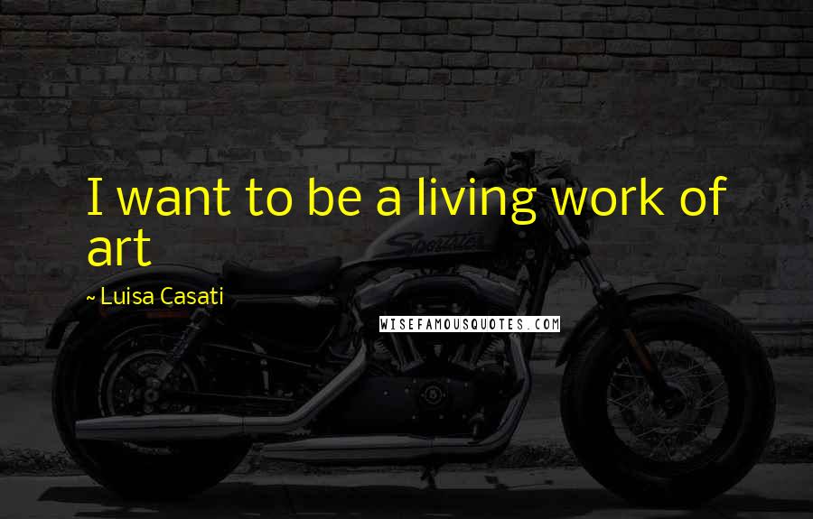 Luisa Casati Quotes: I want to be a living work of art