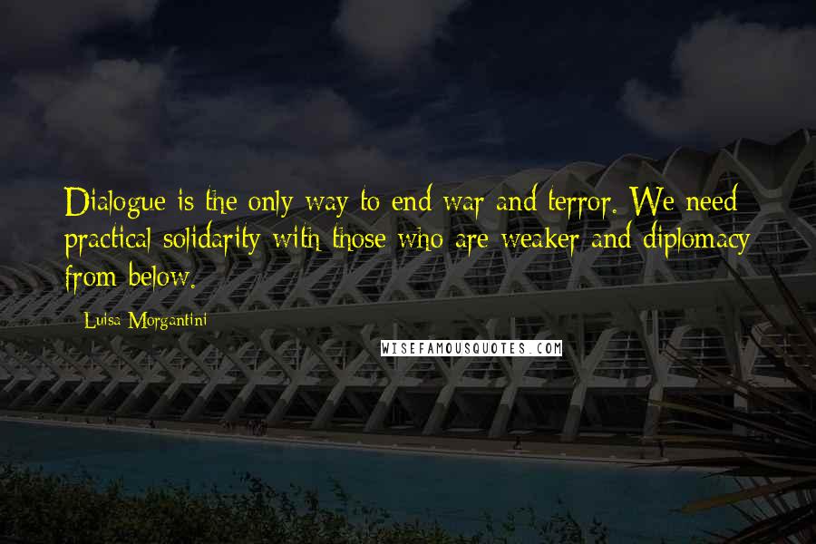 Luisa Morgantini Quotes: Dialogue is the only way to end war and terror. We need practical solidarity with those who are weaker and diplomacy from below.