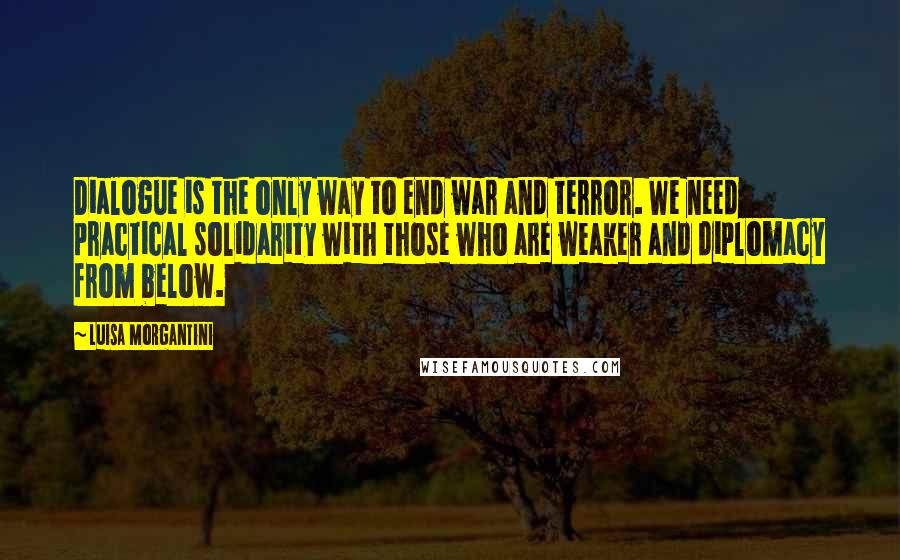 Luisa Morgantini Quotes: Dialogue is the only way to end war and terror. We need practical solidarity with those who are weaker and diplomacy from below.