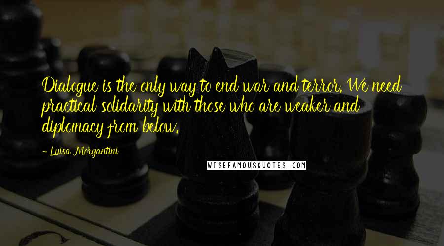 Luisa Morgantini Quotes: Dialogue is the only way to end war and terror. We need practical solidarity with those who are weaker and diplomacy from below.