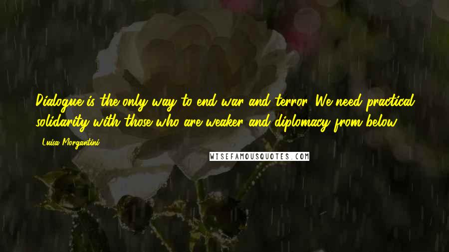 Luisa Morgantini Quotes: Dialogue is the only way to end war and terror. We need practical solidarity with those who are weaker and diplomacy from below.