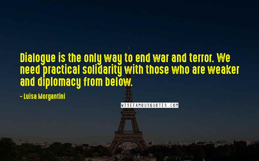 Luisa Morgantini Quotes: Dialogue is the only way to end war and terror. We need practical solidarity with those who are weaker and diplomacy from below.