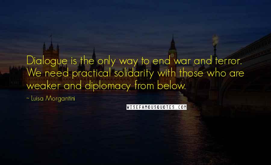 Luisa Morgantini Quotes: Dialogue is the only way to end war and terror. We need practical solidarity with those who are weaker and diplomacy from below.