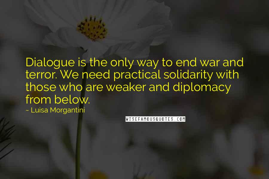 Luisa Morgantini Quotes: Dialogue is the only way to end war and terror. We need practical solidarity with those who are weaker and diplomacy from below.