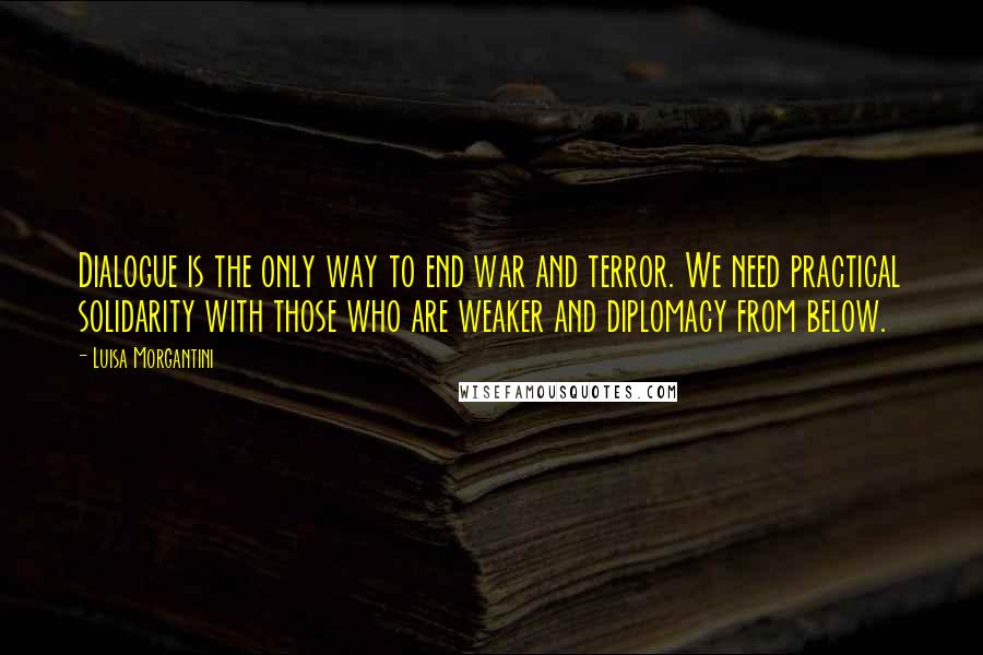 Luisa Morgantini Quotes: Dialogue is the only way to end war and terror. We need practical solidarity with those who are weaker and diplomacy from below.