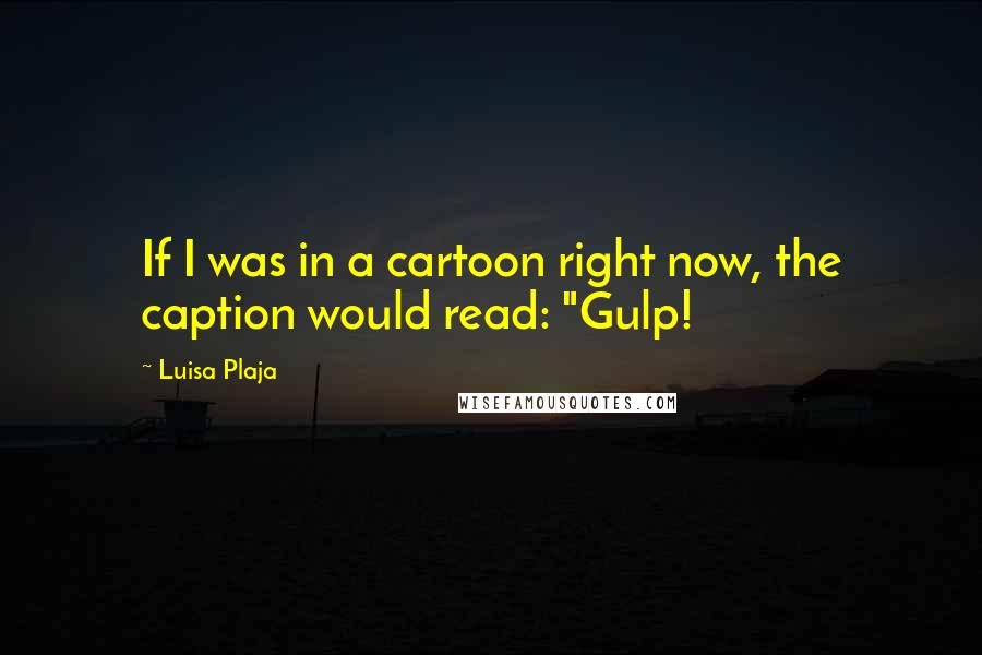 Luisa Plaja Quotes: If I was in a cartoon right now, the caption would read: "Gulp!