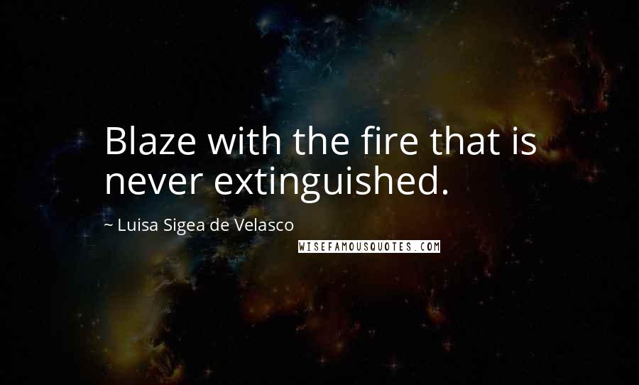 Luisa Sigea De Velasco Quotes: Blaze with the fire that is never extinguished.