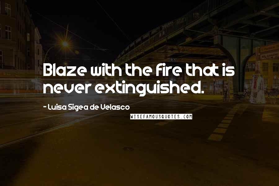 Luisa Sigea De Velasco Quotes: Blaze with the fire that is never extinguished.