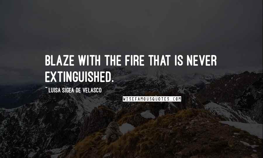 Luisa Sigea De Velasco Quotes: Blaze with the fire that is never extinguished.