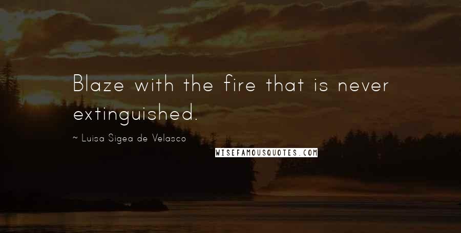 Luisa Sigea De Velasco Quotes: Blaze with the fire that is never extinguished.