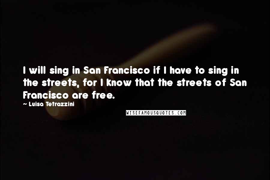 Luisa Tetrazzini Quotes: I will sing in San Francisco if I have to sing in the streets, for I know that the streets of San Francisco are free.