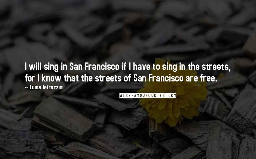 Luisa Tetrazzini Quotes: I will sing in San Francisco if I have to sing in the streets, for I know that the streets of San Francisco are free.