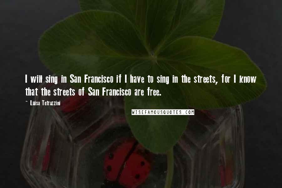 Luisa Tetrazzini Quotes: I will sing in San Francisco if I have to sing in the streets, for I know that the streets of San Francisco are free.