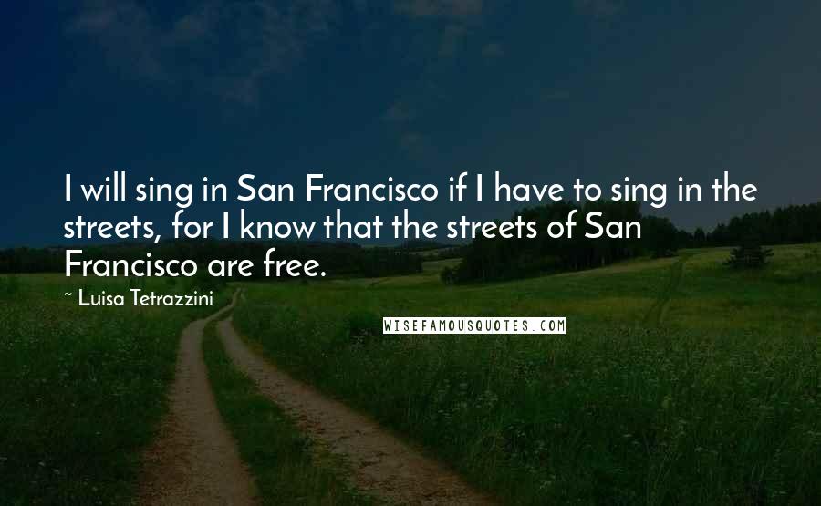 Luisa Tetrazzini Quotes: I will sing in San Francisco if I have to sing in the streets, for I know that the streets of San Francisco are free.