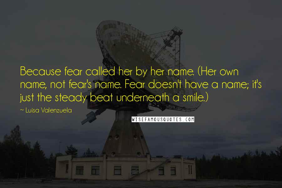 Luisa Valenzuela Quotes: Because fear called her by her name. (Her own name, not fear's name. Fear doesn't have a name; it's just the steady beat underneath a smile.)