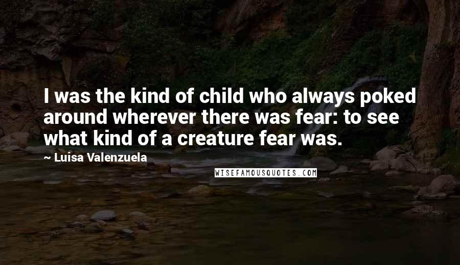 Luisa Valenzuela Quotes: I was the kind of child who always poked around wherever there was fear: to see what kind of a creature fear was.