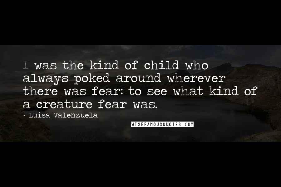 Luisa Valenzuela Quotes: I was the kind of child who always poked around wherever there was fear: to see what kind of a creature fear was.