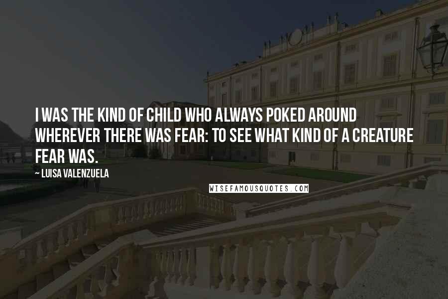 Luisa Valenzuela Quotes: I was the kind of child who always poked around wherever there was fear: to see what kind of a creature fear was.