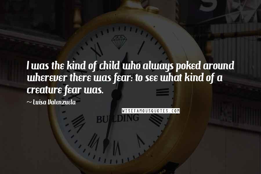 Luisa Valenzuela Quotes: I was the kind of child who always poked around wherever there was fear: to see what kind of a creature fear was.