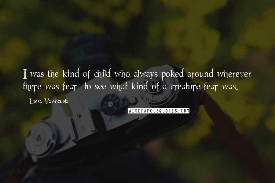 Luisa Valenzuela Quotes: I was the kind of child who always poked around wherever there was fear: to see what kind of a creature fear was.