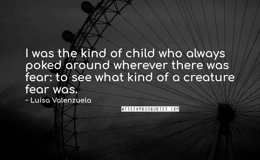 Luisa Valenzuela Quotes: I was the kind of child who always poked around wherever there was fear: to see what kind of a creature fear was.