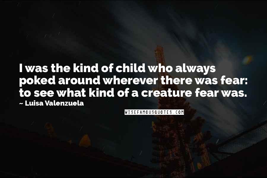 Luisa Valenzuela Quotes: I was the kind of child who always poked around wherever there was fear: to see what kind of a creature fear was.