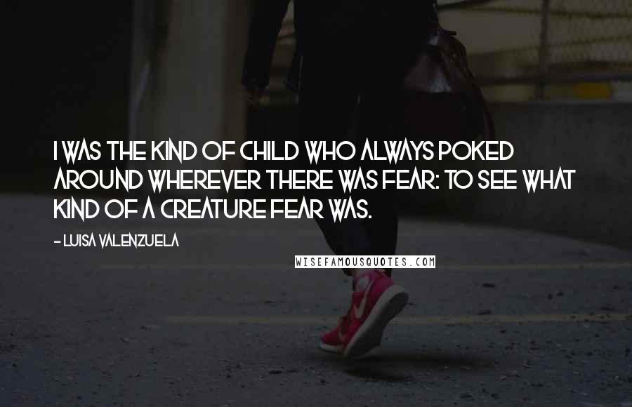 Luisa Valenzuela Quotes: I was the kind of child who always poked around wherever there was fear: to see what kind of a creature fear was.