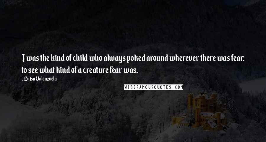 Luisa Valenzuela Quotes: I was the kind of child who always poked around wherever there was fear: to see what kind of a creature fear was.