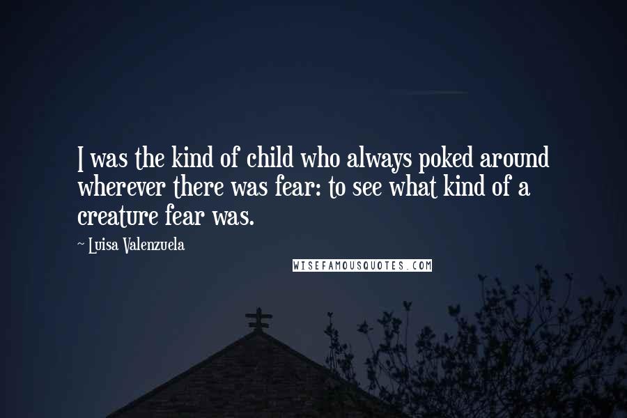 Luisa Valenzuela Quotes: I was the kind of child who always poked around wherever there was fear: to see what kind of a creature fear was.
