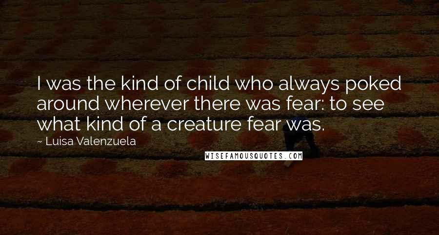 Luisa Valenzuela Quotes: I was the kind of child who always poked around wherever there was fear: to see what kind of a creature fear was.