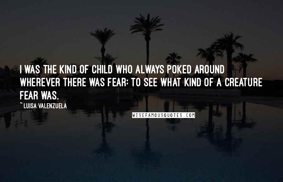 Luisa Valenzuela Quotes: I was the kind of child who always poked around wherever there was fear: to see what kind of a creature fear was.