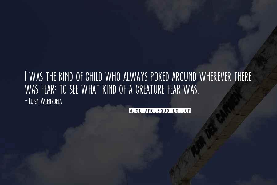 Luisa Valenzuela Quotes: I was the kind of child who always poked around wherever there was fear: to see what kind of a creature fear was.