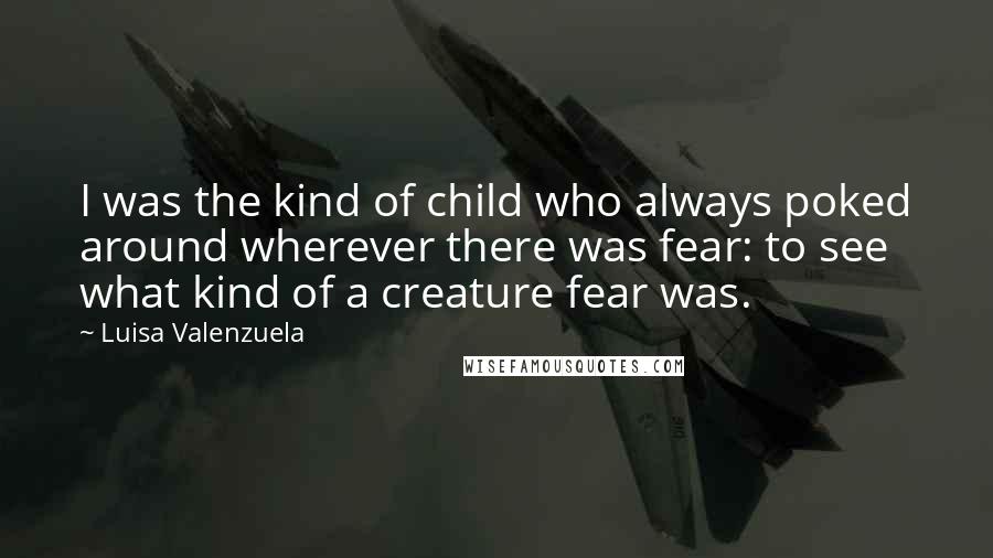 Luisa Valenzuela Quotes: I was the kind of child who always poked around wherever there was fear: to see what kind of a creature fear was.