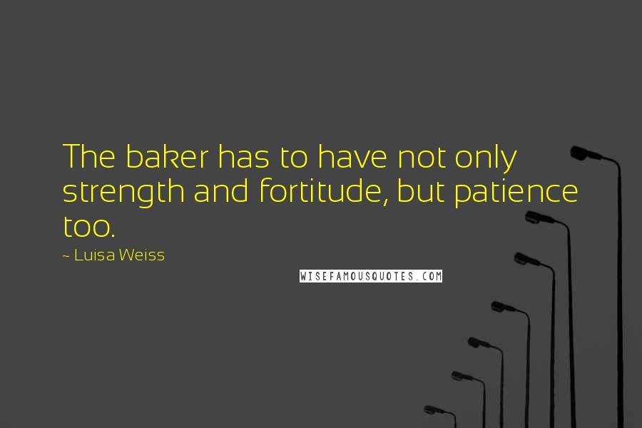 Luisa Weiss Quotes: The baker has to have not only strength and fortitude, but patience too.