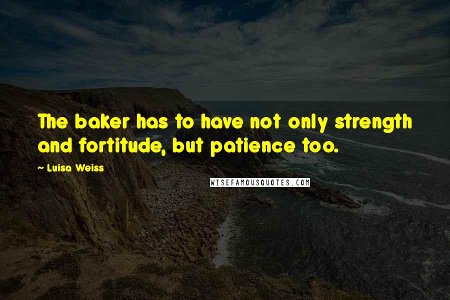 Luisa Weiss Quotes: The baker has to have not only strength and fortitude, but patience too.