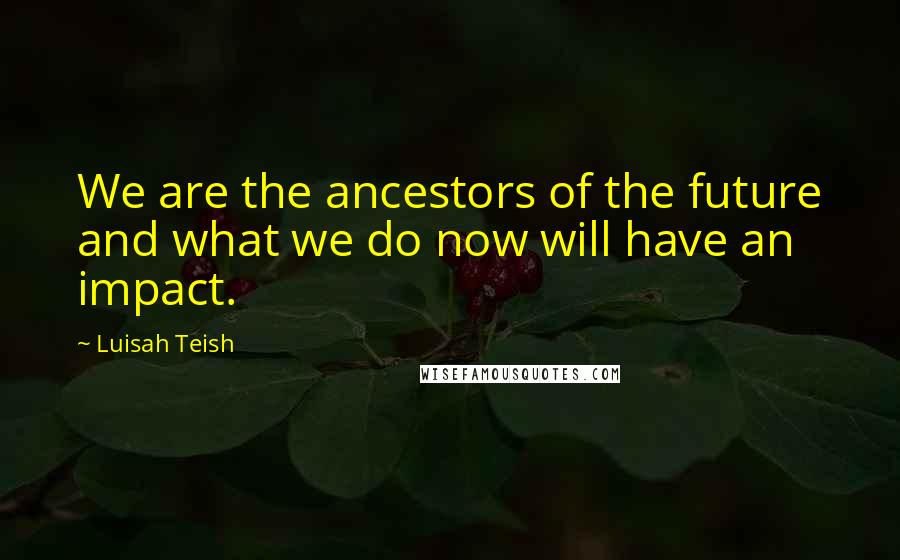 Luisah Teish Quotes: We are the ancestors of the future and what we do now will have an impact.