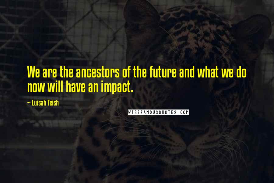 Luisah Teish Quotes: We are the ancestors of the future and what we do now will have an impact.