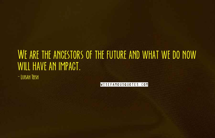 Luisah Teish Quotes: We are the ancestors of the future and what we do now will have an impact.