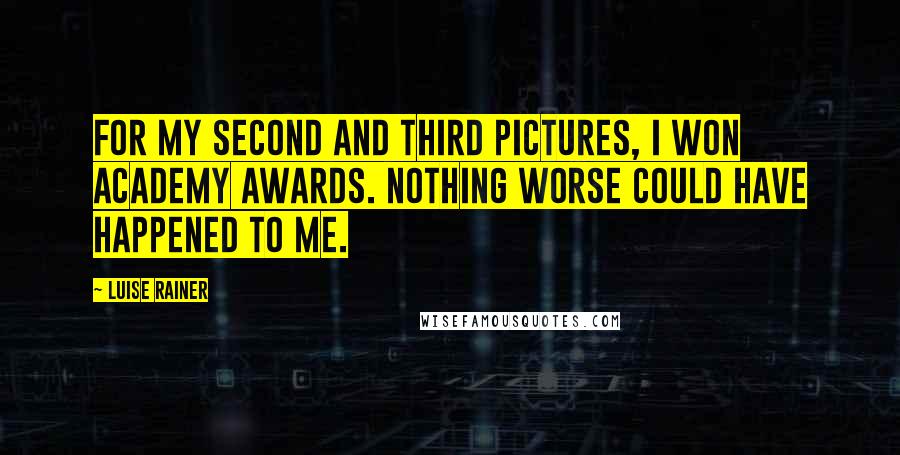 Luise Rainer Quotes: For my second and third pictures, I won Academy Awards. Nothing worse could have happened to me.