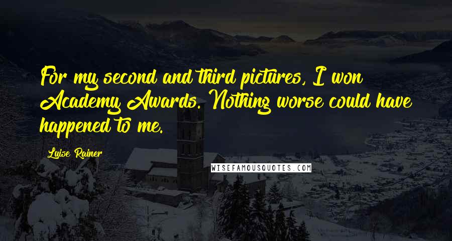 Luise Rainer Quotes: For my second and third pictures, I won Academy Awards. Nothing worse could have happened to me.