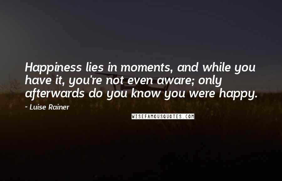 Luise Rainer Quotes: Happiness lies in moments, and while you have it, you're not even aware; only afterwards do you know you were happy.