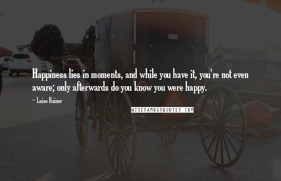 Luise Rainer Quotes: Happiness lies in moments, and while you have it, you're not even aware; only afterwards do you know you were happy.