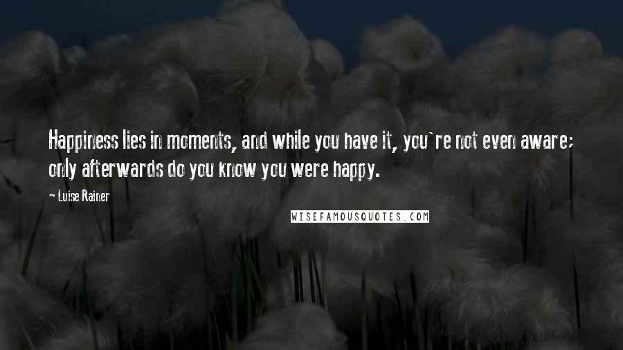 Luise Rainer Quotes: Happiness lies in moments, and while you have it, you're not even aware; only afterwards do you know you were happy.