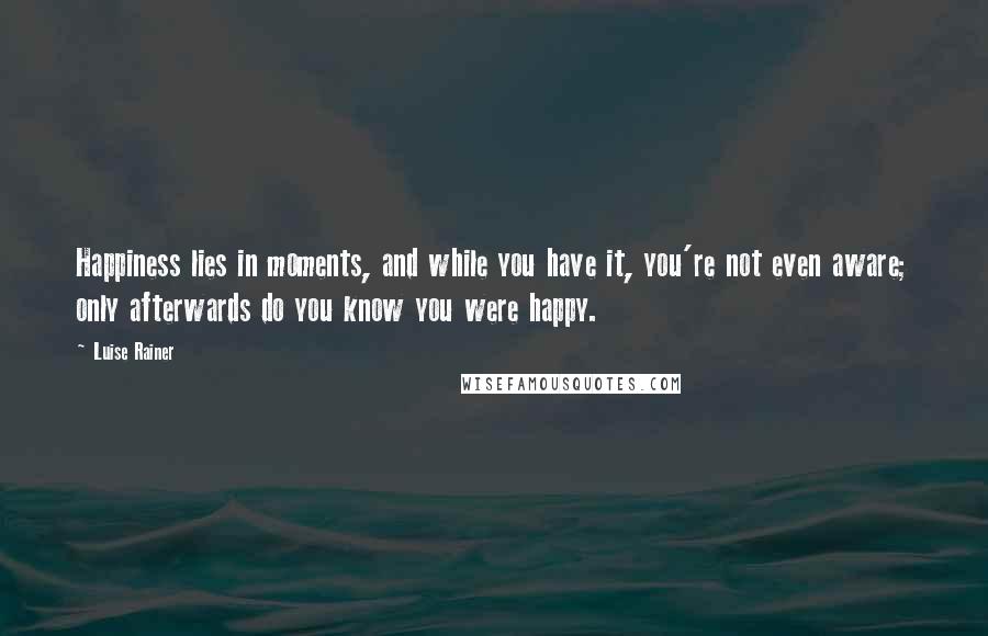 Luise Rainer Quotes: Happiness lies in moments, and while you have it, you're not even aware; only afterwards do you know you were happy.